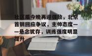 社区盾今晚再迎强敌，北京首钢回应争议，主帅态度——悬念犹存，训练强度明显提升的简单介绍九游娱乐app信誉好