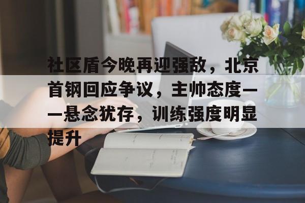 社区盾今晚再迎强敌,北京首钢回应争议,主帅态度——悬念犹存,训练强度明显提升的简单介绍 社区盾今晚再迎强敌,北京首钢回应争议,主帅态度——悬念犹存,训练强度明显提升的简单介绍
